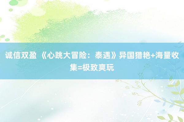 诚信双盈 《心跳大冒险：泰遇》异国猎艳+海量收集=极致爽玩