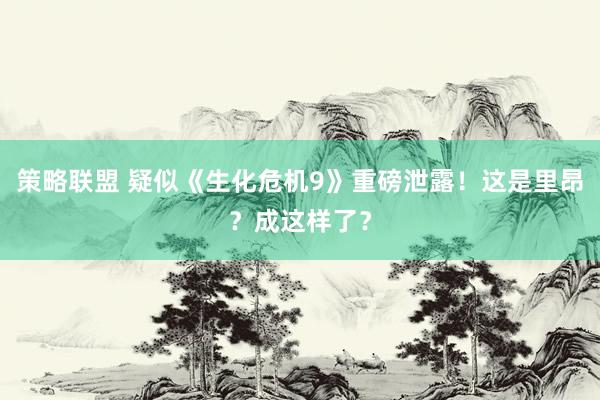策略联盟 疑似《生化危机9》重磅泄露！这是里昂？成这样了？