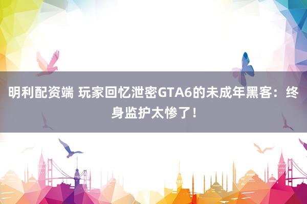 明利配资端 玩家回忆泄密GTA6的未成年黑客：终身监护太惨了！