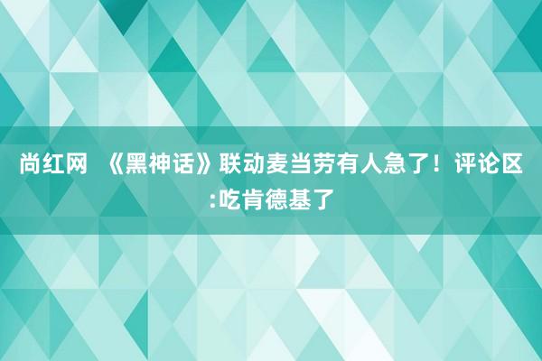 尚红网  《黑神话》联动麦当劳有人急了！评论区:吃肯德基了