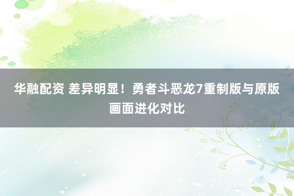 华融配资 差异明显！勇者斗恶龙7重制版与原版画面进化对比