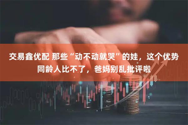 交易鑫优配 那些“动不动就哭”的娃，这个优势同龄人比不了，爸妈别乱批评啦