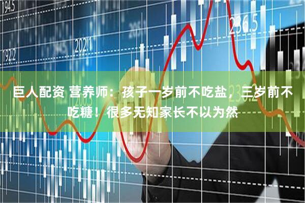 巨人配资 营养师：孩子一岁前不吃盐，三岁前不吃糖！很多无知家长不以为然