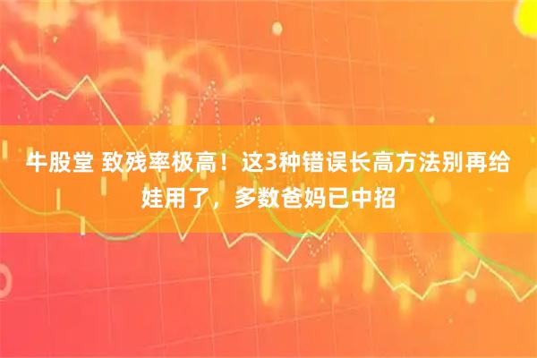 牛股堂 致残率极高！这3种错误长高方法别再给娃用了，多数爸妈已中招