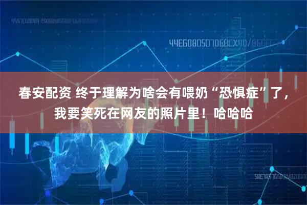 春安配资 终于理解为啥会有喂奶“恐惧症”了，我要笑死在网友的照片里！哈哈哈