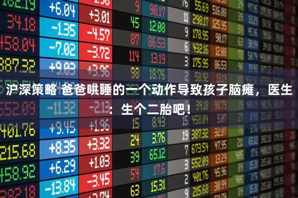 沪深策略 爸爸哄睡的一个动作导致孩子脑瘫，医生：生个二胎吧！