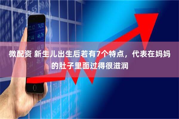 微配资 新生儿出生后若有7个特点，代表在妈妈的肚子里面过得很滋润