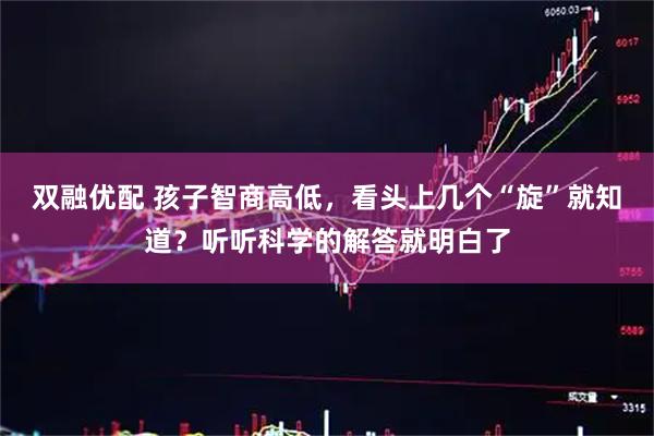 双融优配 孩子智商高低，看头上几个“旋”就知道？听听科学的解答就明白了