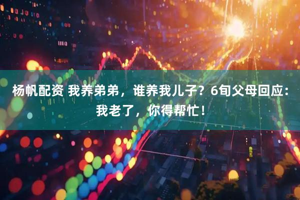 杨帆配资 我养弟弟，谁养我儿子？6旬父母回应：我老了，你得帮忙！