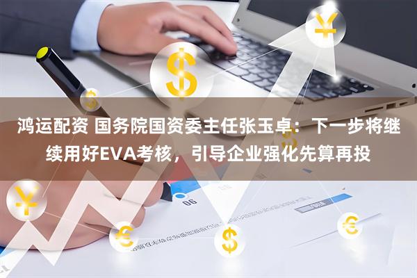 鸿运配资 国务院国资委主任张玉卓：下一步将继续用好EVA考核，引导企业强化先算再投