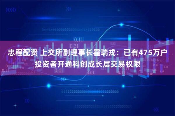 忠程配资 上交所副理事长霍瑞戎：已有475万户投资者开通科创成长层交易权限