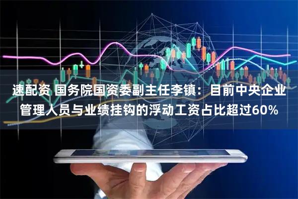 速配资 国务院国资委副主任李镇：目前中央企业管理人员与业绩挂钩的浮动工资占比超过60%