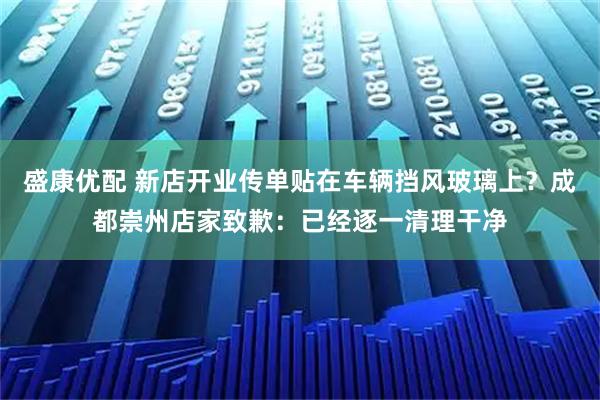 盛康优配 新店开业传单贴在车辆挡风玻璃上？成都崇州店家致歉：已经逐一清理干净