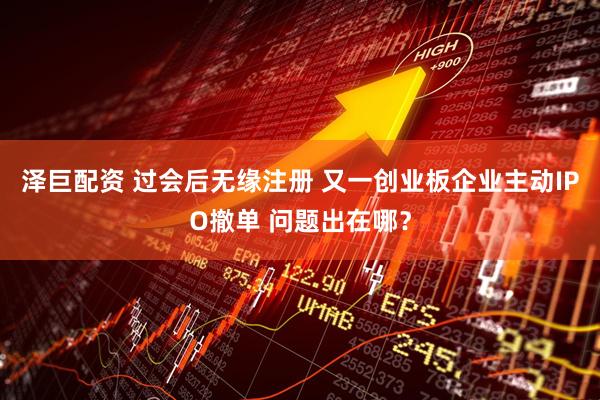 泽巨配资 过会后无缘注册 又一创业板企业主动IPO撤单 问题出在哪？