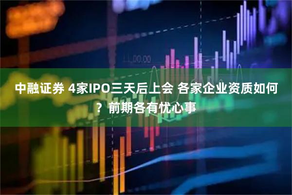 中融证券 4家IPO三天后上会 各家企业资质如何？前期各有忧心事