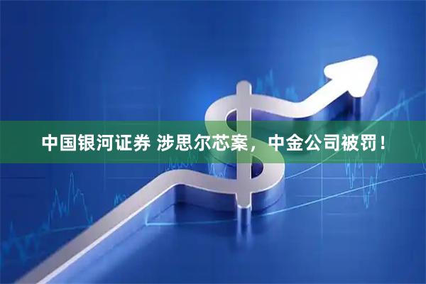 中国银河证券 涉思尔芯案，中金公司被罚！