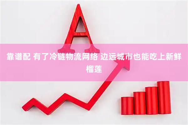 靠谱配 有了冷链物流网络 边远城市也能吃上新鲜榴莲