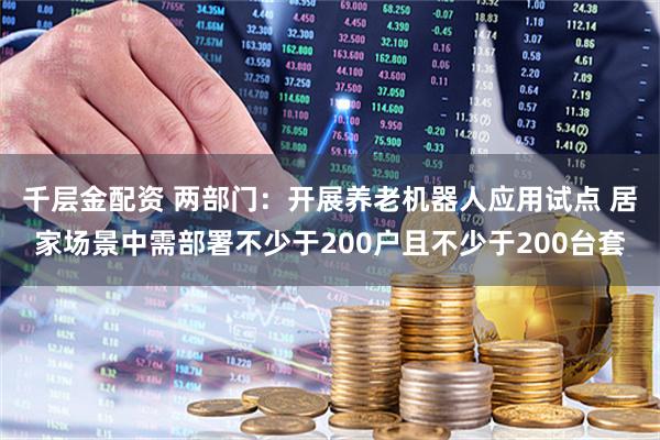 千层金配资 两部门：开展养老机器人应用试点 居家场景中需部署不少于200户且不少于200台套