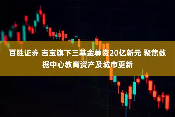 百胜证券 吉宝旗下三基金募资20亿新元 聚焦数据中心教育资产及城市更新