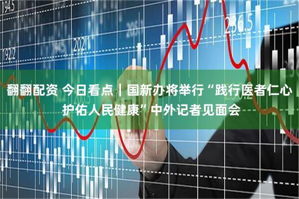 翻翻配资 今日看点｜国新办将举行“践行医者仁心 护佑人民健康”中外记者见面会