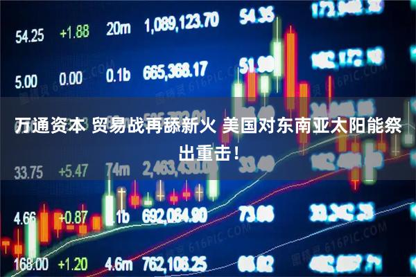 万通资本 贸易战再舔新火 美国对东南亚太阳能祭出重击！