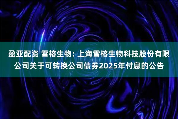 盈亚配资 雪榕生物: 上海雪榕生物科技股份有限公司关于可转换公司债券2025年付息的公告