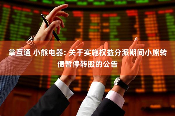 掌互通 小熊电器: 关于实施权益分派期间小熊转债暂停转股的公告