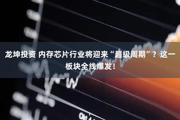 龙坤投资 内存芯片行业将迎来“超级周期”？这一板块全线爆发！