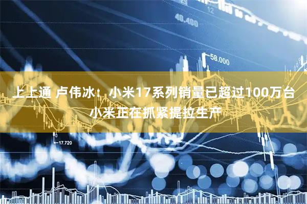 上上通 卢伟冰：小米17系列销量已超过100万台 小米正在抓紧提拉生产