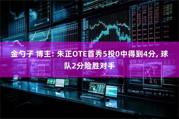 金勺子 博主: 朱正OTE首秀5投0中得到4分, 球队2分险胜对手
