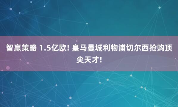 智赢策略 1.5亿欧! 皇马曼城利物浦切尔西抢购顶尖天才!