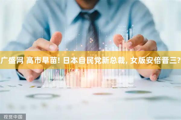 广盛网 高市早苗! 日本自民党新总裁, 女版安倍晋三?