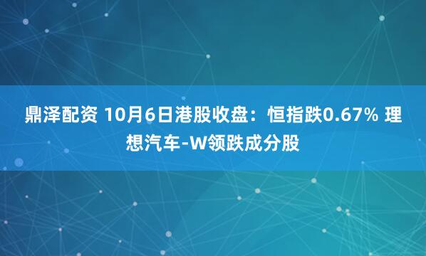 鼎泽配资 10月6日港股收盘：恒指跌0.67% 理想汽车-W领跌成分股