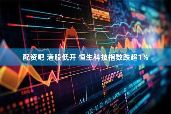 配资吧 港股低开 恒生科技指数跌超1%