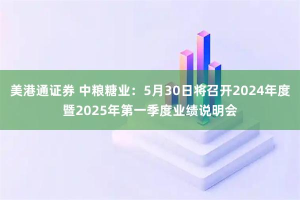 美港通证券 中粮糖业：5月30日将召开2024年度暨2025年第一季度业绩说明会