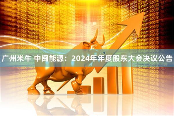 广州米牛 中闽能源：2024年年度股东大会决议公告