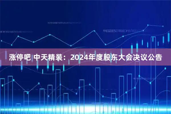 涨停吧 中天精装：2024年度股东大会决议公告