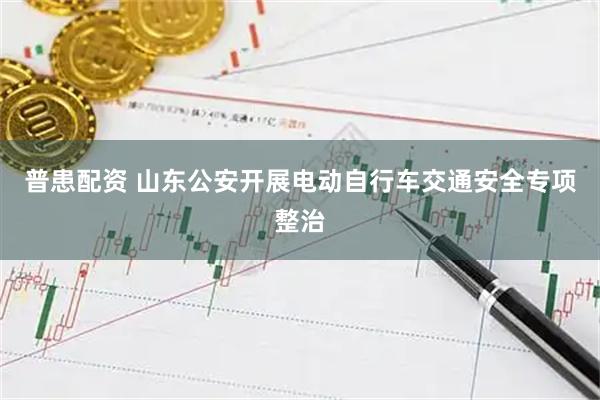普患配资 山东公安开展电动自行车交通安全专项整治